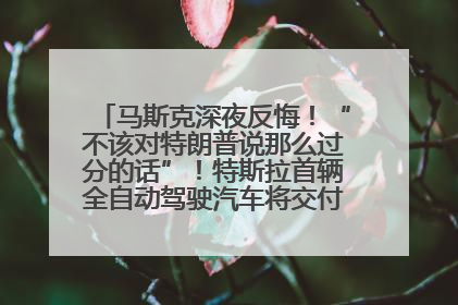 马斯克深夜反悔！“不该对特朗普说那么过分的话”！特斯拉首辆全自动驾驶汽车将交付，马斯克：将从生产线直接开向车主家中！公司股价大涨
